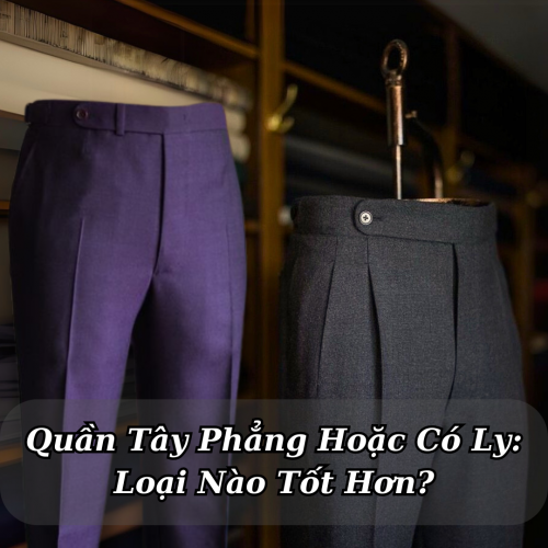 Quần Tây Phẳng Và Có Ly: Loại Nào Tốt Hơn?